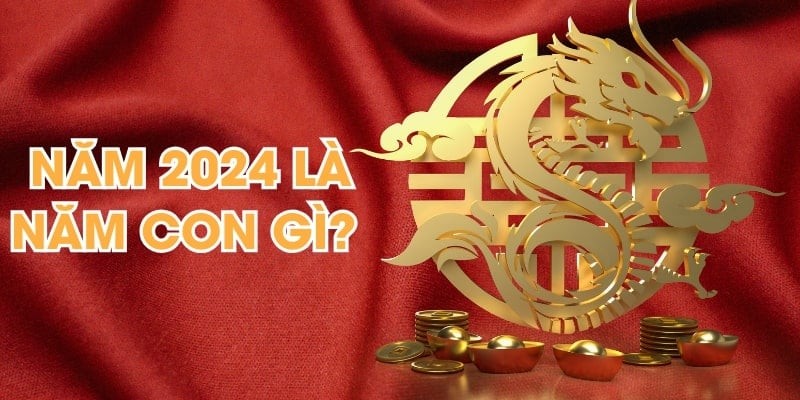 Năm 2024 Là Năm Con Gì? Mệnh Gì? Hợp Với Tuổi Nào?